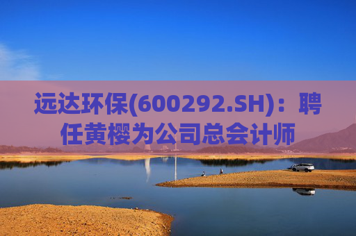 远达环保(600292.SH)：聘任黄樱为公司总会计师