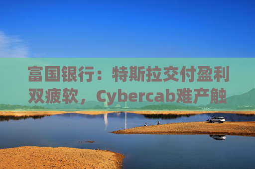 富国银行:特斯拉交付盈利双疲软,Cybercab难产触发目标价腰斩至130美元