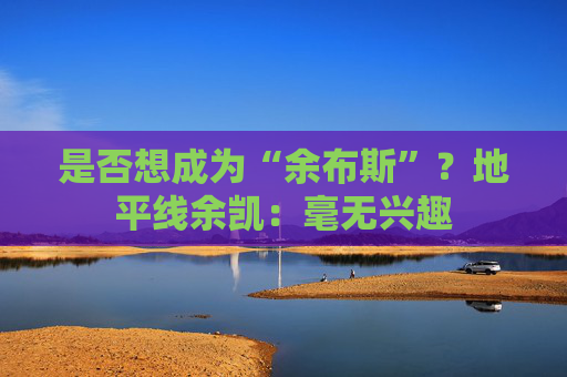 是否想成为“余布斯”？地平线余凯：毫无兴趣
