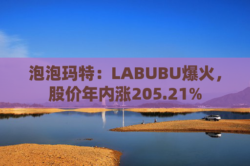 泡泡玛特：LABUBU爆火，股价年内涨205.21%