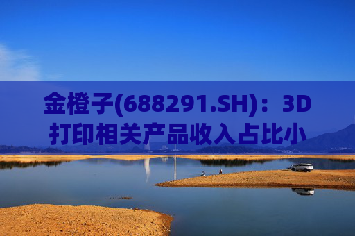 金橙子(688291.SH):3D打印相关产品收入占比小