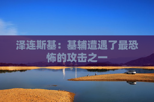 泽连斯基:基辅遭遇了最恐怖的攻击之一