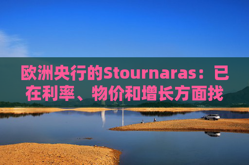 欧洲央行的Stournaras：已在利率、物价和增长方面找到“平衡”