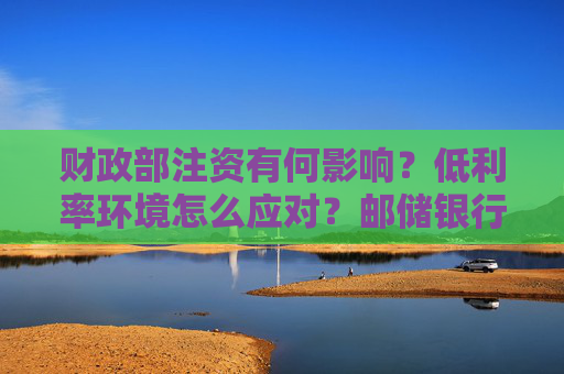 财政部注资有何影响?低利率环境怎么应对?邮储银行高管这样说 第1张 财政部注资有何影响?低利率环境怎么应对?邮储银行高管这样说 第1张