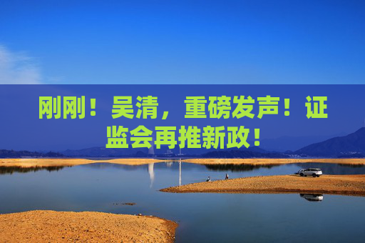 刚刚！吴清，重磅发声！证监会再推新政！  第1张