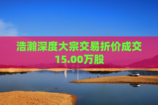 浩瀚深度大宗交易折价成交15.00万股