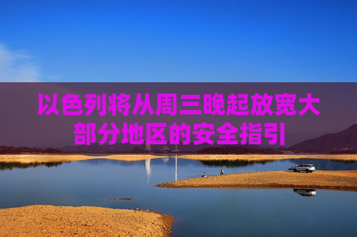 以色列将从周三晚起放宽大部分地区的安全指引