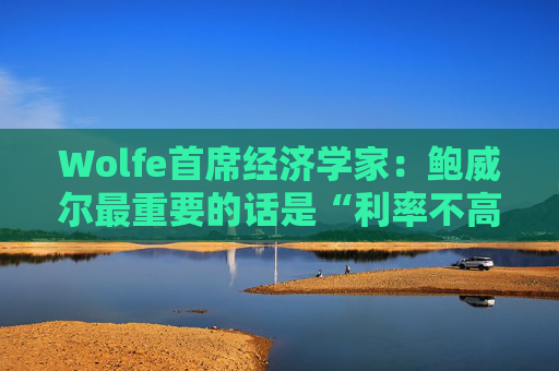 Wolfe首席经济学家：鲍威尔最重要的话是“利率不高”