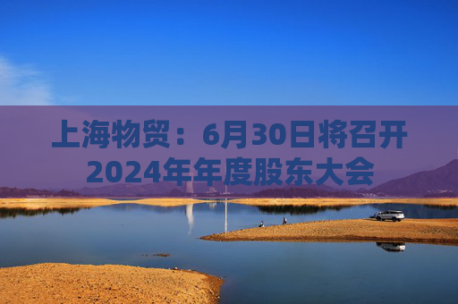 上海物贸:6月30日将召开2024年年度股东大会