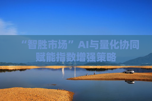 “智胜市场”AI与量化协同赋能指数增强策略