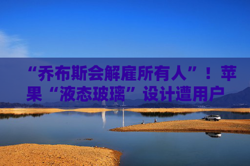 “乔布斯会解雇所有人”!苹果“液态玻璃”设计遭用户吐槽,但马斯克点赞