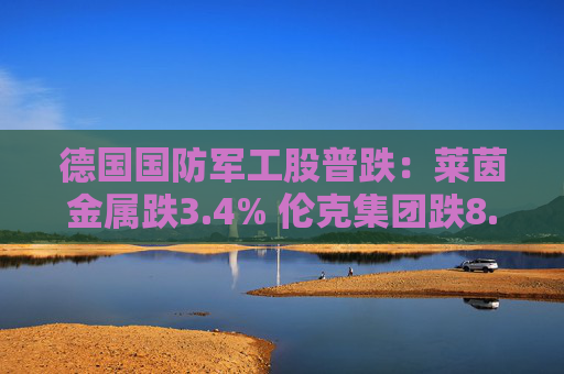 德国国防军工股普跌：莱茵金属跌3.4% 伦克集团跌8.3%