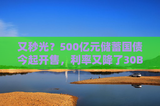 又秒光？500亿元储蓄国债今起开售，利率又降了30BP