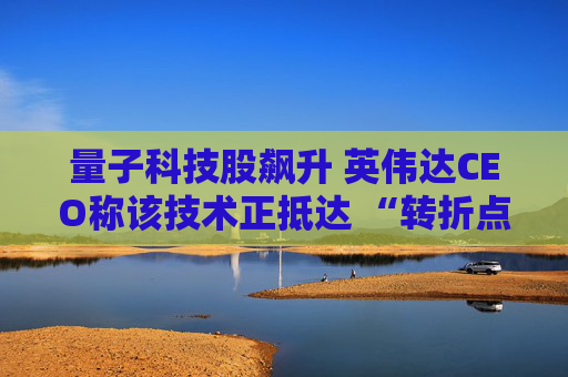 量子科技股飙升 英伟达CEO称该技术正抵达 “转折点” 第1张 量子科技股飙升 英伟达CEO称该技术正抵达 “转折点” 第1张