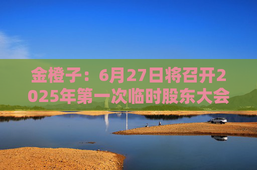 金橙子:6月27日将召开2025年第一次临时股东大会