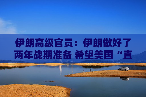 伊朗高级官员：伊朗做好了两年战期准备 希望美国“直接”为其袭击“付出代价”
