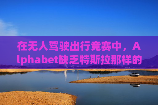 在无人驾驶出行竞赛中,Alphabet缺乏特斯拉那样的魅力