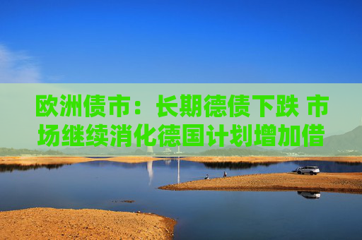 欧洲债市：长期德债下跌 市场继续消化德国计划增加借款的消息  第1张