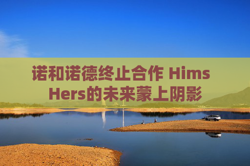 诺和诺德终止合作 Hims Hers的未来蒙上阴影