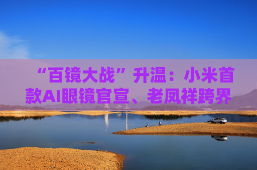 “百镜大战”升温:小米首款AI眼镜官宣、老凤祥跨界进入、Rokid F码用户支付通道开启……