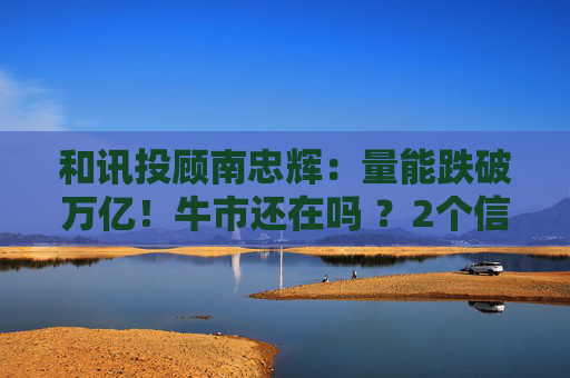 和讯投顾南忠辉：量能跌破万亿！牛市还在吗 ？2个信号告诉你
