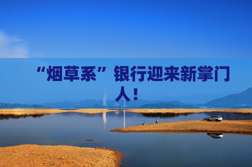 “烟草系”银行迎来新掌门人！  第1张