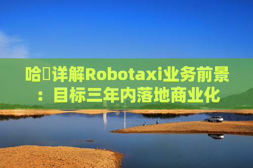 哈啰详解Robotaxi业务前景：目标三年内落地商业化