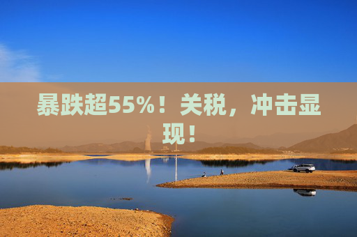 暴跌超55%！关税，冲击显现！