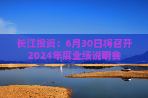 长江投资：6月30日将召开2024年度业绩说明会