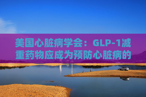 美国心脏病学会:GLP-1减重药物应成为预防心脏病的第一步