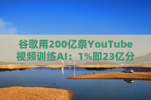 谷歌用200亿条YouTube视频训练AI：1%即23亿分钟 数据量超竞品40倍引版权争议