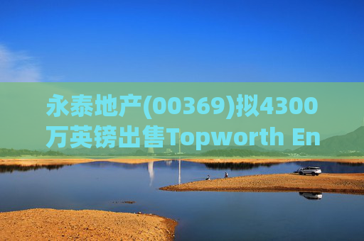 永泰地产(00369)拟4300万英镑出售Topworth Enterprises 的全部股权