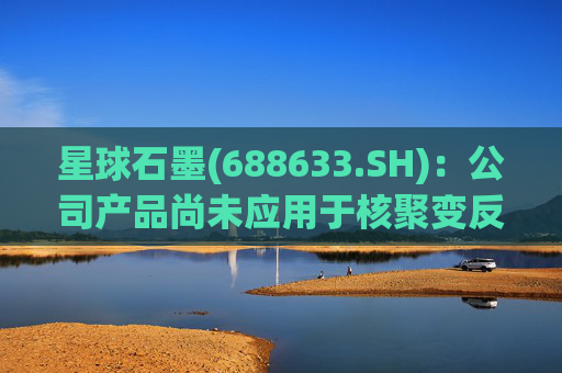 星球石墨(688633.SH)：公司产品尚未应用于核聚变反应中  第1张