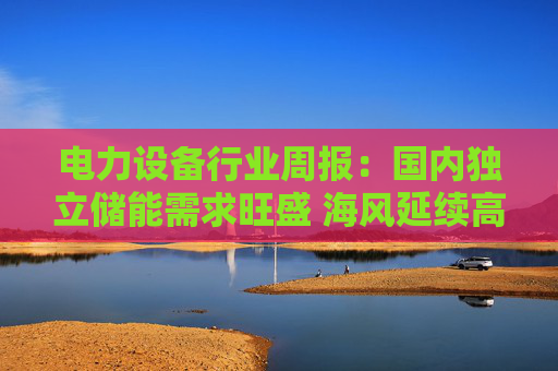 电力设备行业周报：国内独立储能需求旺盛 海风延续高景气