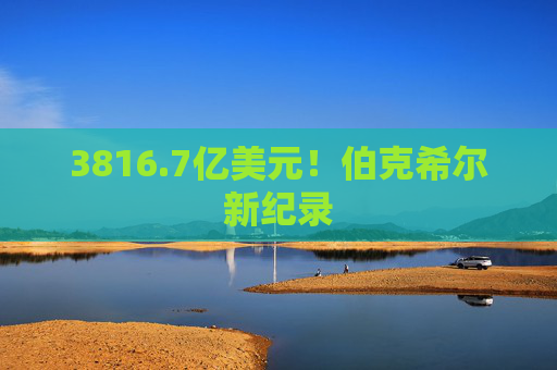 3816.7亿美元!伯克希尔新纪录