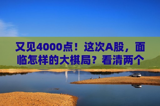 又见4000点!这次A股,面临怎样的大棋局?看清两个“为什么”