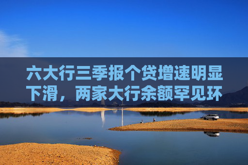 六大行三季报个贷增速明显下滑，两家大行余额罕见环比负增长，居民消费仍在“等风来”