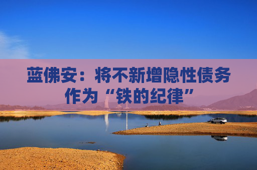 蓝佛安:将不新增隐性债务作为“铁的纪律”