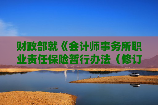 财政部就《会计师事务所职业责任保险暂行办法(修订征求意见稿)》征求意见