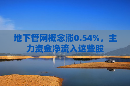 地下管网概念涨0.54%，主力资金净流入这些股  第1张