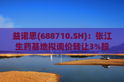 益诺思(688710.SH)：张江生药基地拟询价转让3%股份