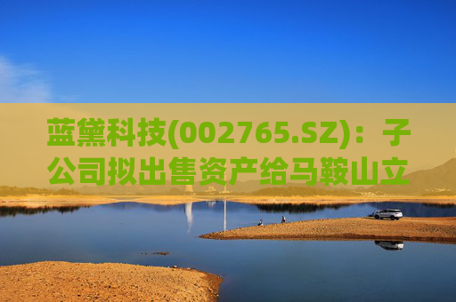 蓝黛科技(002765.SZ)：子公司拟出售资产给马鞍山立讯