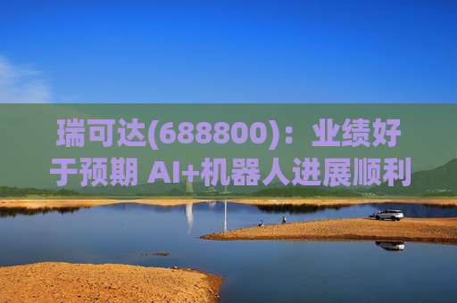 瑞可达(688800)：业绩好于预期 AI+机器人进展顺利