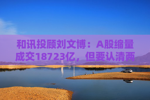 和讯投顾刘文博：A股缩量成交18723亿，但要认清两个现状