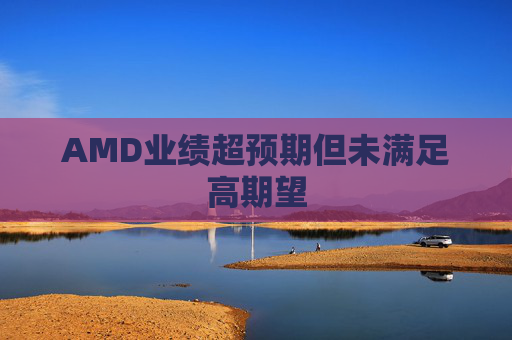 AMD业绩超预期但未满足高期望