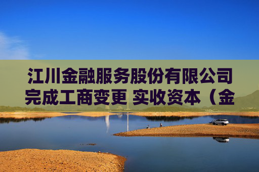 江川金融服务股份有限公司完成工商变更 实收资本（金）增至5000万元