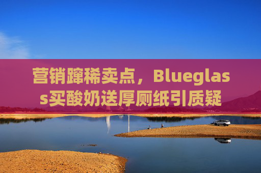 营销蹿稀卖点，Blueglass买酸奶送厚厕纸引质疑