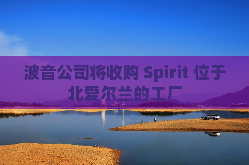 波音公司将收购 Spirit 位于北爱尔兰的工厂