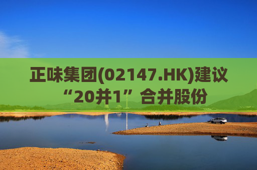 正味集团(02147.HK)建议“20并1”合并股份  第1张