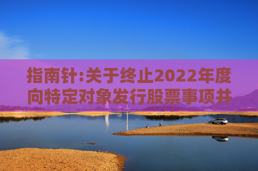 指南针:关于终止2022年度向特定对象发行股票事项并撤回申请文件的公告  第1张